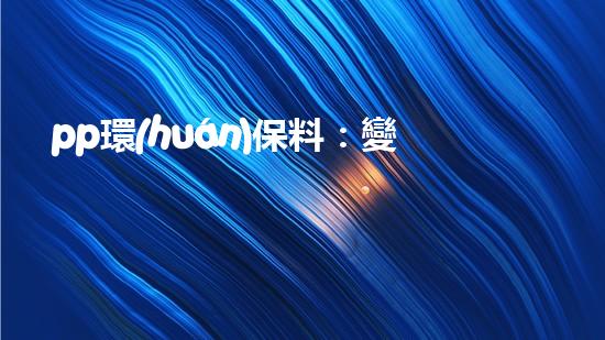 pp環(huán)保料：變廢為寶，創(chuàng)造可持續(xù)未來(lái)